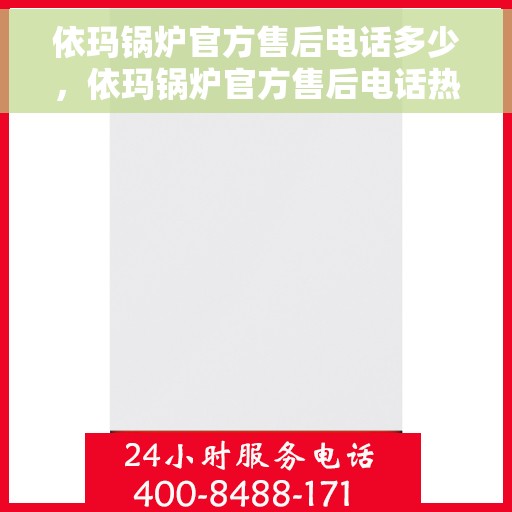 依玛锅炉官方售后电话多少，依玛锅炉官方售后电话热线及服务指南