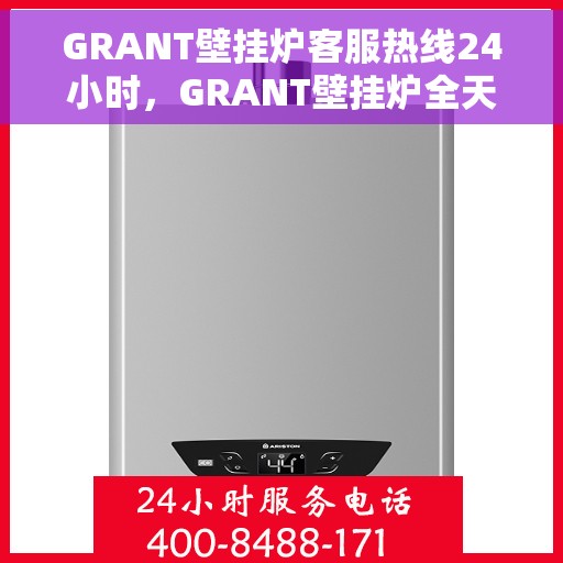 GRANT壁挂炉客服热线24小时，GRANT壁挂炉全天候客服热线，24小时暖心服务