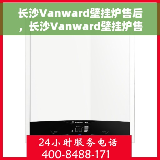长沙Vanward壁挂炉售后,长沙Vanward壁挂炉售后服务支持详解 长沙Vanward壁挂炉售后,长沙Vanward壁挂炉售后服务支持详解
