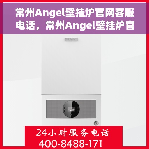 常州Angel壁挂炉官网客服电话，常州Angel壁挂炉官方客服热线及售后支持服务