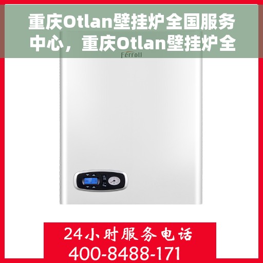 重庆Otlan壁挂炉全国服务中心，重庆Otlan壁挂炉全国服务中心，专业维修与优质服务并行