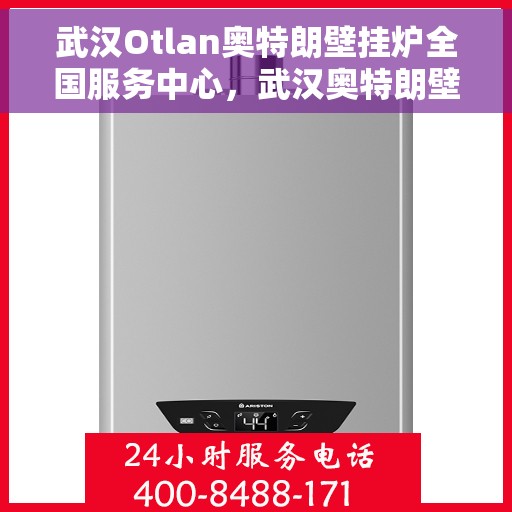武汉Otlan奥特朗壁挂炉全国服务中心，武汉奥特朗壁挂炉全国服务中心，专业维修与一站式服务体验