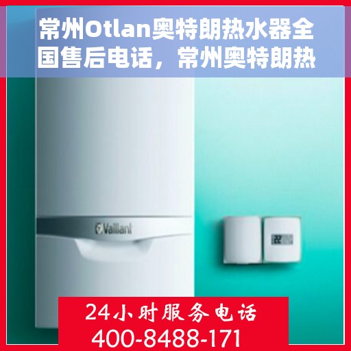 常州Otlan奥特朗热水器全国售后电话,常州奥特朗热水器售后电话及全国服务热线全解析 常州Otlan奥特朗热水器全国售后电话,常州奥特朗热水器售后电话及全国服务热线全解析