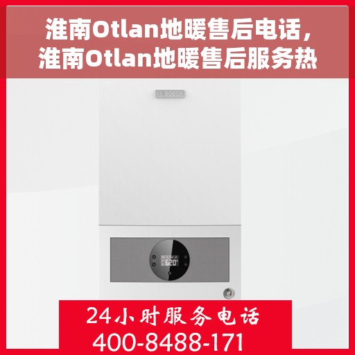 淮南Otlan地暖售后电话，淮南Otlan地暖售后服务热线及电话大全