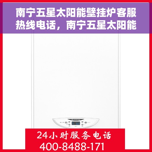 南宁五星太阳能壁挂炉客服热线电话,南宁五星太阳能壁挂炉客服热线详解 南宁五星太阳能壁挂炉客服热线电话,南宁五星太阳能壁挂炉客服热线详解