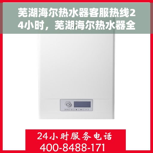 芜湖海尔热水器客服热线24小时，芜湖海尔热水器全天候客服热线，贴心服务不打烊