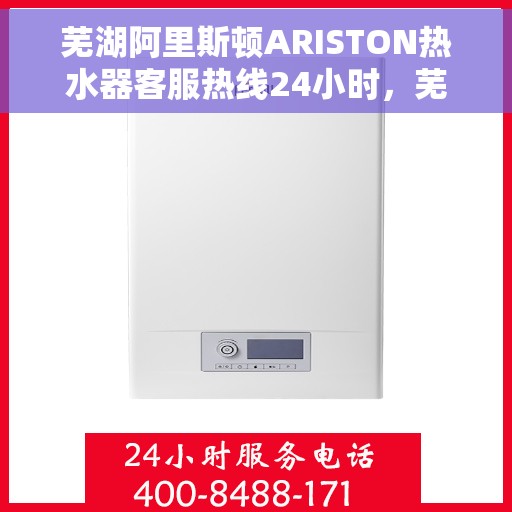 芜湖阿里斯顿ARISTON热水器客服热线24小时，芜湖阿里斯顿ARISTON热水器全天候客服热线支持