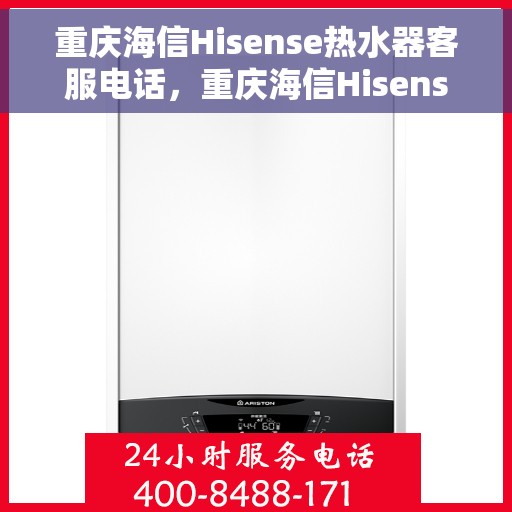 重庆海信Hisense热水器客服电话，重庆海信Hisense热水器客服热线及售后支持服务电话详解