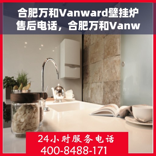 合肥万和Vanward壁挂炉售后电话，合肥万和Vanward壁挂炉售后服务热线及电话全解析