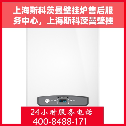 上海斯科茨曼壁挂炉售后服务中心，上海斯科茨曼壁挂炉售后服务中心，专业维修与优质服务并行