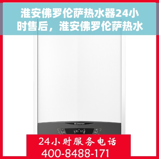 淮安佛罗伦萨热水器24小时售后，淮安佛罗伦萨热水器全天候售后服务支持