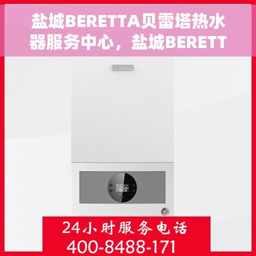 盐城BERETTA贝雷塔热水器服务中心，盐城BERETTA贝雷塔热水器专业服务中心，高效维修与贴心服务