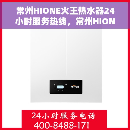 常州HIONE火王热水器24小时服务热线，常州HIONE火王热水器全天候服务热线，贴心关怀温暖您的生活