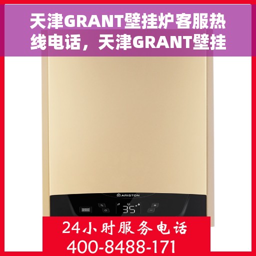 天津GRANT壁挂炉客服热线电话，天津GRANT壁挂炉客户服务热线电话，专业解答，温馨服务