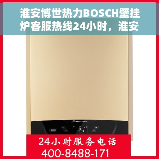 淮安博世热力BOSCH壁挂炉客服热线24小时，淮安博世热力壁挂炉BOSCH客服热线全天候服务支持