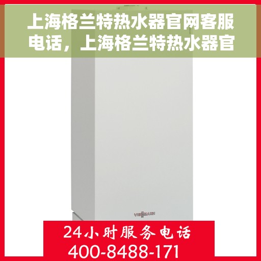 上海格兰特热水器官网客服电话，上海格兰特热水器官网客服热线及售后维修服务热线电话汇总