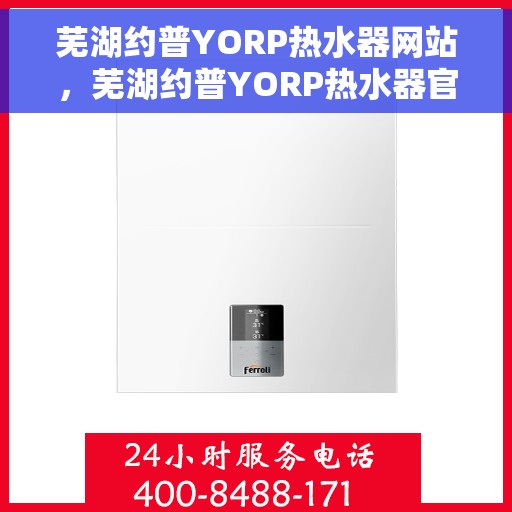 芜湖约普YORP热水器网站，芜湖约普YORP热水器官网，专业品质，智能生活的温暖首选
