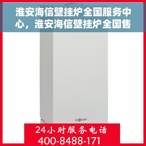 淮安海信壁挂炉全国服务中心，淮安海信壁挂炉全国售后服务中心，专业维修与一站式服务