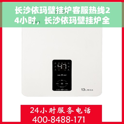 长沙依玛壁挂炉客服热线24小时，长沙依玛壁挂炉全天候客服热线，暖心服务不打烊