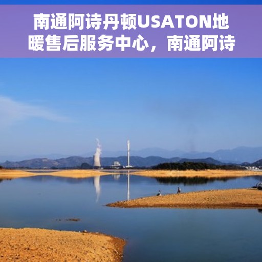 南通阿诗丹顿USATON地暖售后服务中心，南通阿诗丹顿USATON地暖售后服务中心，专业维修，贴心服务