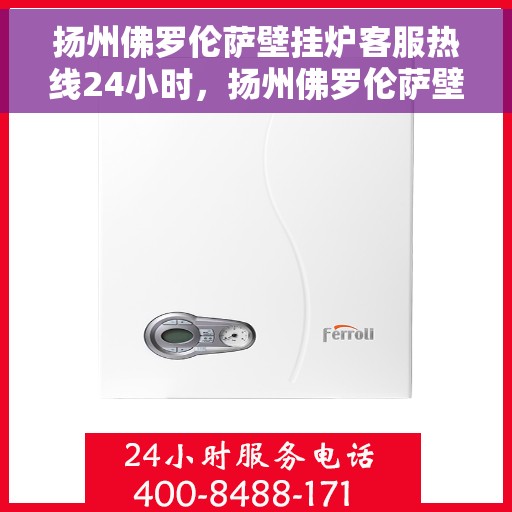 扬州佛罗伦萨壁挂炉客服热线24小时，扬州佛罗伦萨壁挂炉全天候客服热线，温暖守护您的温暖生活