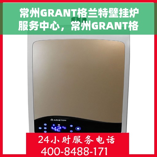 常州GRANT格兰特壁挂炉服务中心，常州GRANT格兰特壁挂炉专业服务中心