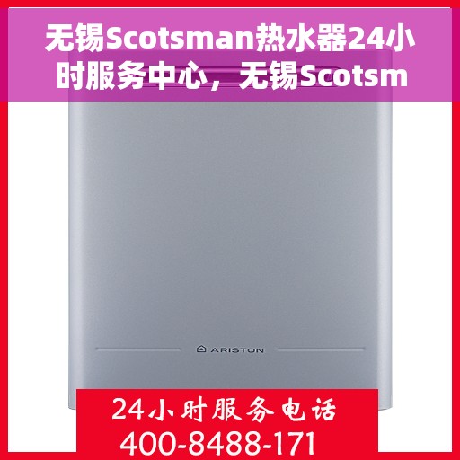 无锡Scotsman热水器24小时服务中心，无锡Scotsman热水器全天候服务中心，专业维修与贴心服务