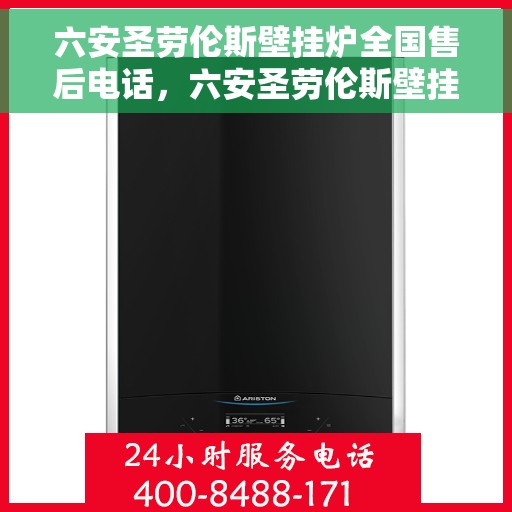 六安圣劳伦斯壁挂炉全国售后电话，六安圣劳伦斯壁挂炉售后全国服务热线及维修指南