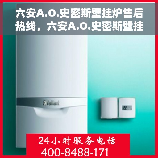 六安A.O.史密斯壁挂炉售后热线,六安A.O.史密斯壁挂炉售后服务热线,专业团队为您解答疑问,贴心保障您的温暖生活。 六安A.O.史密斯壁挂炉售后热线,六安A.O.史密斯壁挂炉售后服务热线,专业团队为您解答疑问,贴心保障您的温暖生活。