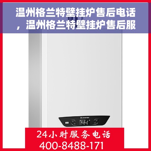 温州格兰特壁挂炉售后电话，温州格兰特壁挂炉售后服务热线及电话查询指南
