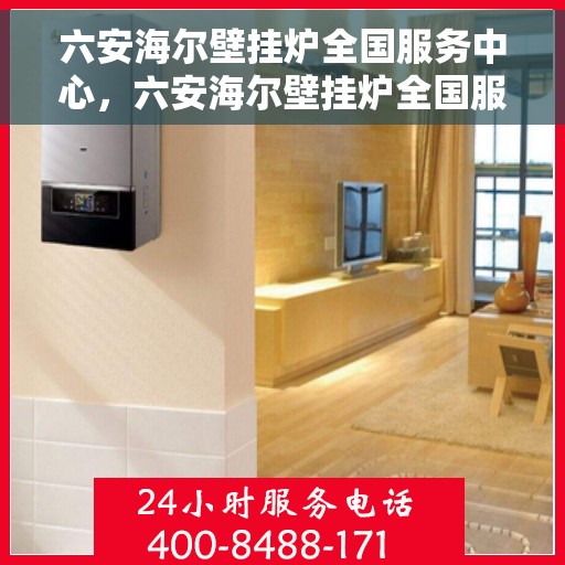 六安海尔壁挂炉全国服务中心，六安海尔壁挂炉全国服务中心——专业维修与贴心服务一体化平台