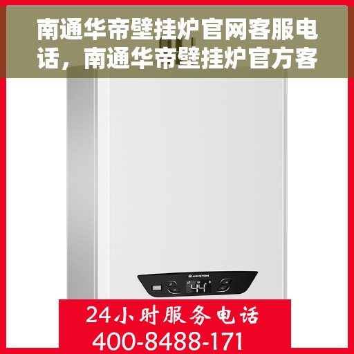 南通华帝壁挂炉官网客服电话，南通华帝壁挂炉官方客服热线及售后支持服务指南