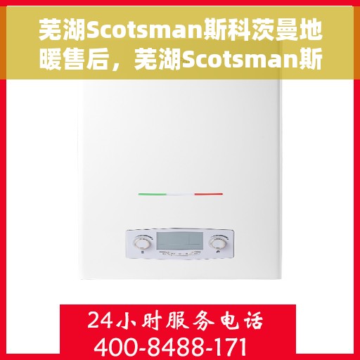 芜湖Scotsman斯科茨曼地暖售后,芜湖Scotsman斯科茨曼地暖售后服务解析 芜湖Scotsman斯科茨曼地暖售后,芜湖Scotsman斯科茨曼地暖售后服务解析