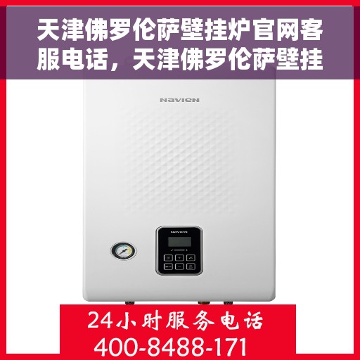 天津佛罗伦萨壁挂炉官网客服电话，天津佛罗伦萨壁挂炉官方客服热线及售后支持服务