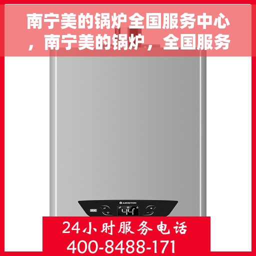 南宁美的锅炉全国服务中心，南宁美的锅炉，全国服务中心专业护航，锅炉维护无忧