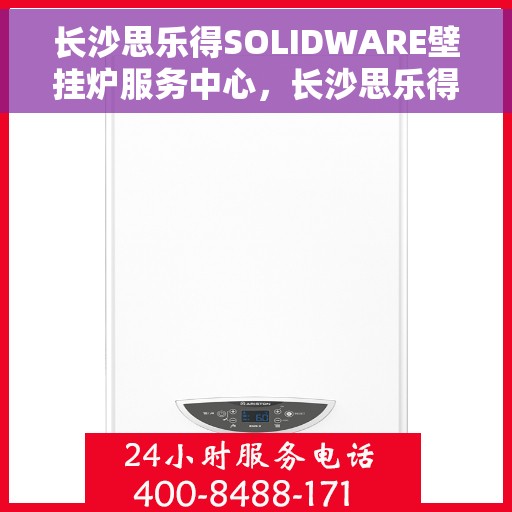 长沙思乐得SOLIDWARE壁挂炉服务中心，长沙思乐得SOLIDWARE壁挂炉专业服务中心，专注维修与保养，温暖您的家