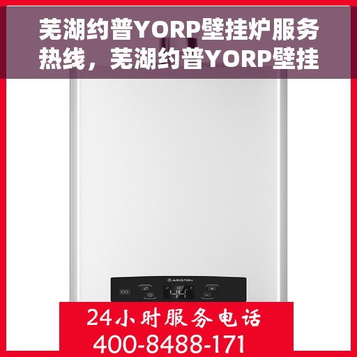 芜湖约普YORP壁挂炉服务热线，芜湖约普YORP壁挂炉服务热线，专业维修与售后支持团队为您护航