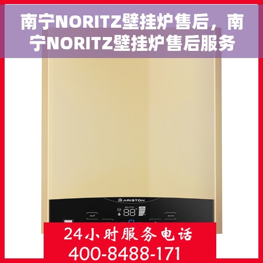 南宁NORITZ壁挂炉售后,南宁NORITZ壁挂炉售后服务详解 南宁NORITZ壁挂炉售后,南宁NORITZ壁挂炉售后服务详解