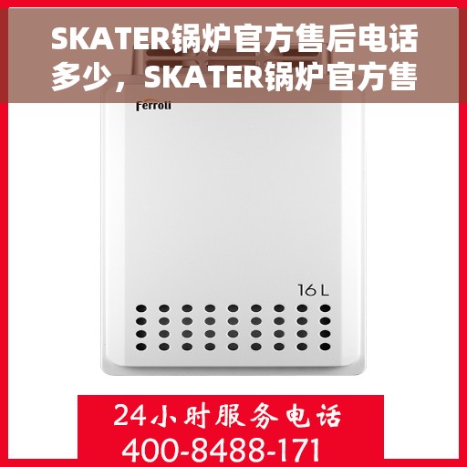 SKATER锅炉官方售后电话多少，SKATER锅炉官方售后电话热线查询及售后服务指南