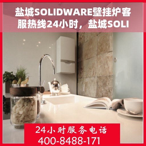 盐城SOLIDWARE壁挂炉客服热线24小时，盐城SOLIDWARE壁挂炉全天候客服热线支持