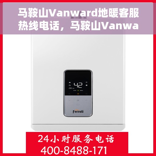 马鞍山Vanward地暖客服热线电话，马鞍山Vanward地暖客服热线全攻略，一站式服务，温暖您的生活