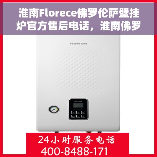 淮南Florece佛罗伦萨壁挂炉官方售后电话，淮南佛罗伦萨壁挂炉官方售后电话及维修服务指南