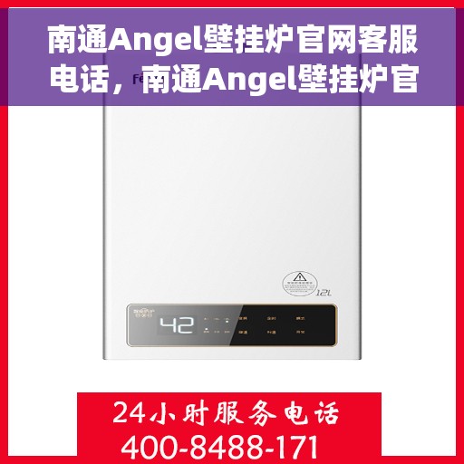 南通Angel壁挂炉官网客服电话，南通Angel壁挂炉官方客服热线及售后支持指南