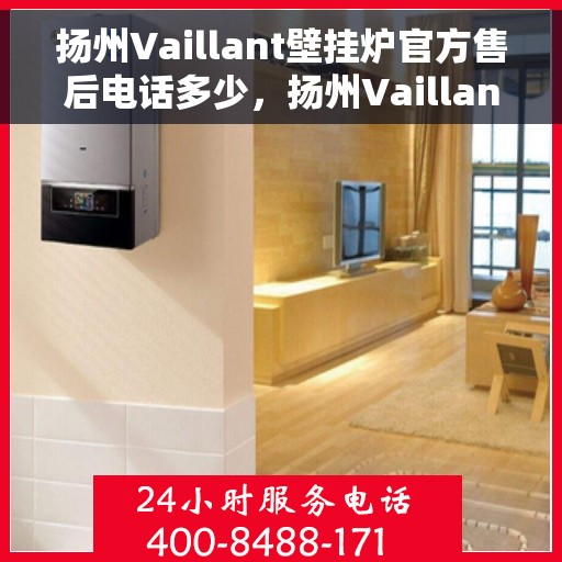 扬州Vaillant壁挂炉官方售后电话多少，扬州Vaillant壁挂炉售后电话及维修服务指南