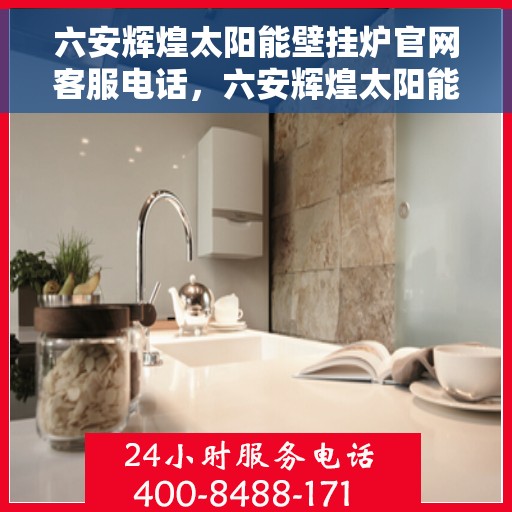 六安辉煌太阳能壁挂炉官网客服电话，六安辉煌太阳能壁挂炉官网客服热线及售后服务电话