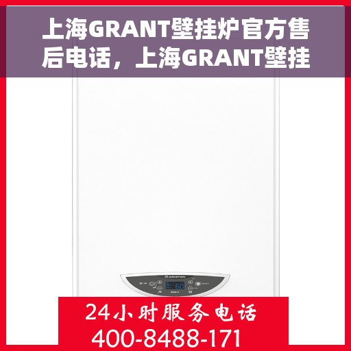 上海GRANT壁挂炉官方售后电话，上海GRANT壁挂炉售后电话官方服务热线及维修保障指南