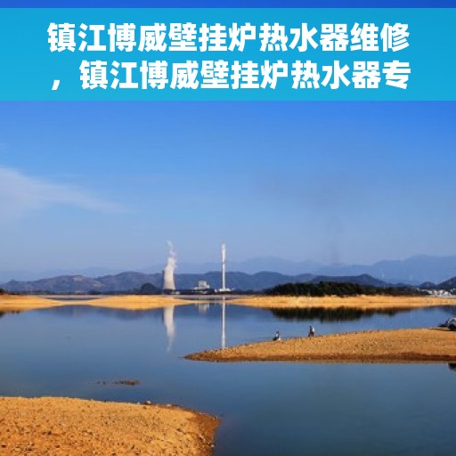 镇江博威壁挂炉热水器维修，镇江博威壁挂炉热水器专业维修服务