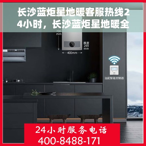 长沙蓝炬星地暖客服热线24小时，长沙蓝炬星地暖全天候客服热线，温暖服务不打烊