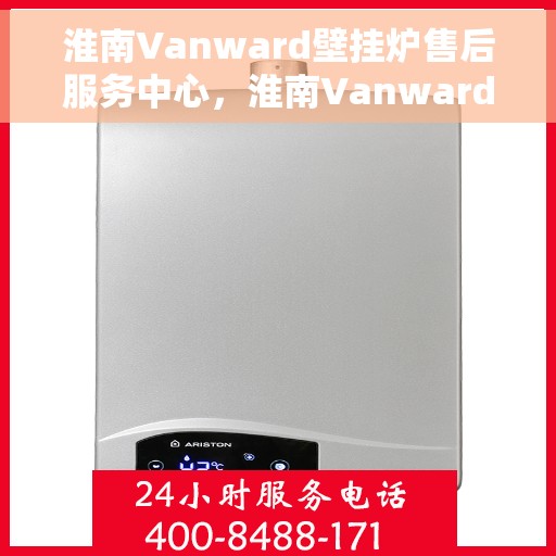 淮南Vanward壁挂炉售后服务中心，淮南Vanward壁挂炉售后服务中心，专业维修与贴心服务