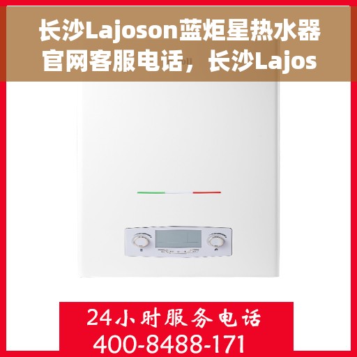 长沙Lajoson蓝炬星热水器官网客服电话，长沙Lajoson蓝炬星热水器官方客服热线及售后服务电话